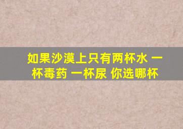 如果沙漠上只有两杯水 一杯毒药 一杯尿 你选哪杯